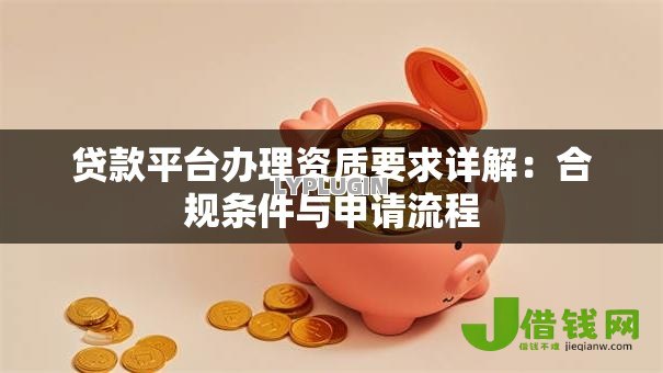 贷款平台办理资质要求详解:合规条件与申请流程 贷款平台办理资质要求详解:合规条件与申请流程