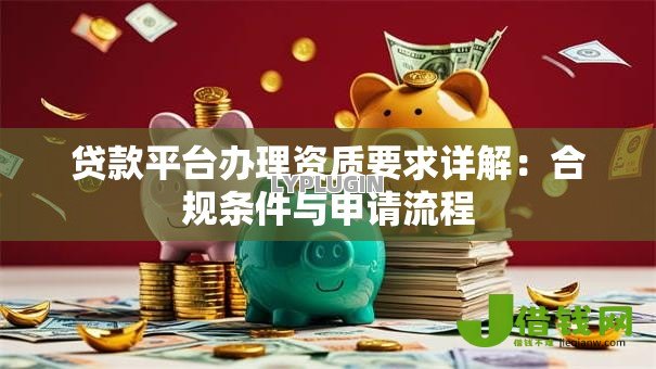 贷款平台办理资质要求详解:合规条件与申请流程 贷款平台办理资质要求详解:合规条件与申请流程