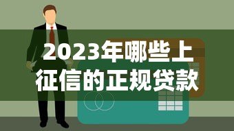 2023年哪些上征信的正规贷款平台容易下款? 2023年哪些上征信的正规贷款平台容易下款?