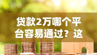 贷款2万哪个平台容易通过?这5类渠道真实测评 贷款2万哪个平台容易通过?这5类渠道真实测评