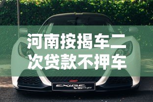 河南按揭车二次贷款不押车平台推荐及申请指南 河南按揭车二次贷款不押车平台推荐及申请指南