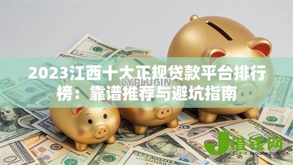 2023江西十大正规贷款平台排行榜:靠谱推荐与避坑指南 2023江西十大正规贷款平台排行榜:靠谱推荐与避坑指南