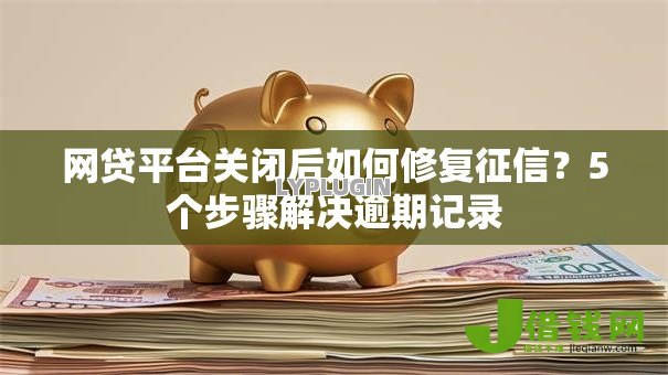 网贷平台关闭后如何修复征信?5个步骤解决逾期记录 网贷平台关闭后如何修复征信?5个步骤解决逾期记录