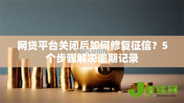 网贷平台关闭后如何修复征信?5个步骤解决逾期记录 网贷平台关闭后如何修复征信?5个步骤解决逾期记录