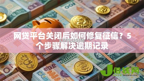 网贷平台关闭后如何修复征信?5个步骤解决逾期记录 网贷平台关闭后如何修复征信?5个步骤解决逾期记录