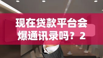 现在贷款平台会爆通讯录吗?2023催收现状深度解析 现在贷款平台会爆通讯录吗?2023催收现状深度解析