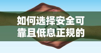 如何选择安全可靠且低息正规的贷款平台指南 如何选择安全可靠且低息正规的贷款平台指南