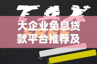 大企业免息贷款平台推荐及申请攻略