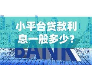 小平台贷款利息一般多少?2023年最新利率深度解析 小平台贷款利息一般多少?2023年最新利率深度解析