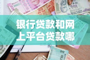 银行贷款和网上平台贷款哪个更划算?5大对比帮你选 银行贷款和网上平台贷款哪个更划算?5大对比帮你选