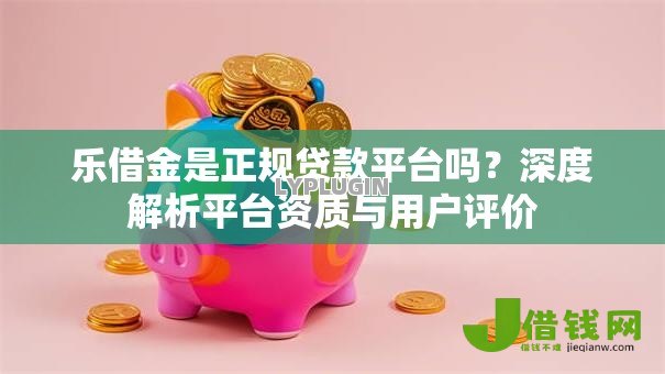 乐借金是正规贷款平台吗？深度解析平台资质与用户评价