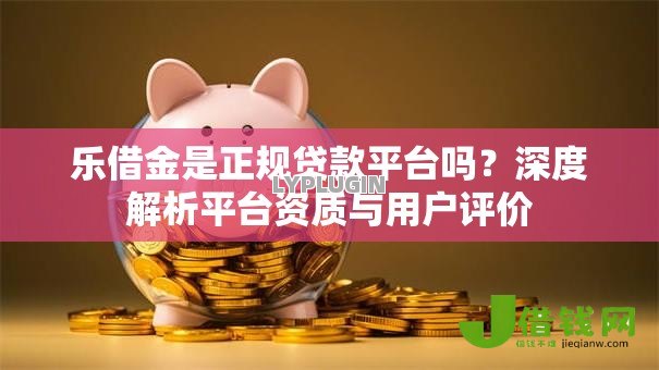 乐借金是正规贷款平台吗？深度解析平台资质与用户评价