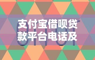 支付宝借呗贷款平台电话及使用指南:快速获取资金必看攻略 支付宝借呗贷款平台电话及使用指南:快速获取资金必看攻略