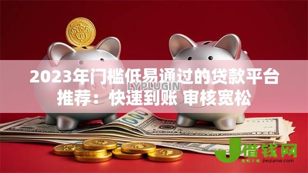 2023年门槛低易通过的贷款平台推荐:快速到账 审核宽松 2023年门槛低易通过的贷款平台推荐:快速到账 审核宽松