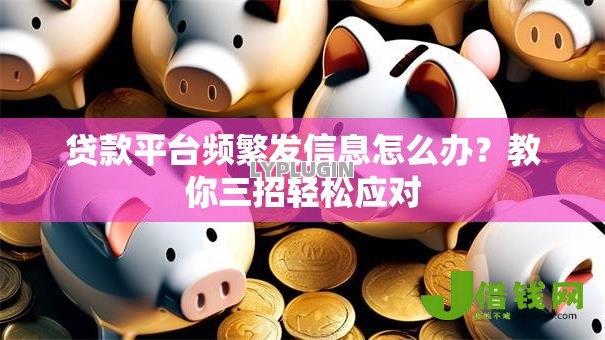 贷款平台频繁发信息怎么办？教你三招轻松应对