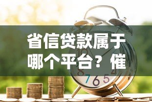 省信贷款属于哪个平台?催收流程与应对指南 省信贷款属于哪个平台?催收流程与应对指南