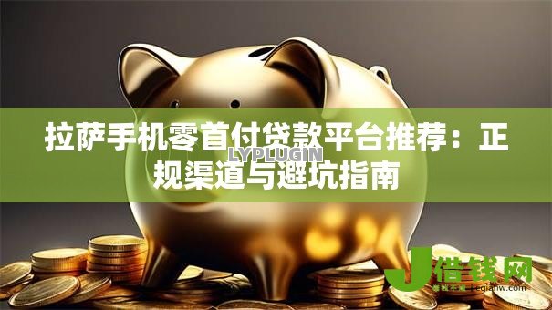 拉萨手机零首付贷款平台推荐：正规渠道与避坑指南