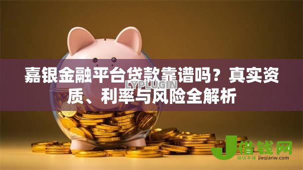 嘉银金融平台贷款靠谱吗?真实资质、利率与风险全解析 嘉银金融平台贷款靠谱吗?真实资质、利率与风险全解析