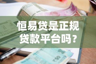 恒易贷是正规贷款平台吗？资质、利息、用户评价全面解析