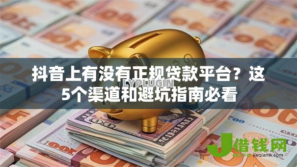 抖音上有没有正规贷款平台?这5个渠道和避坑指南必看 抖音上有没有正规贷款平台?这5个渠道和避坑指南必看