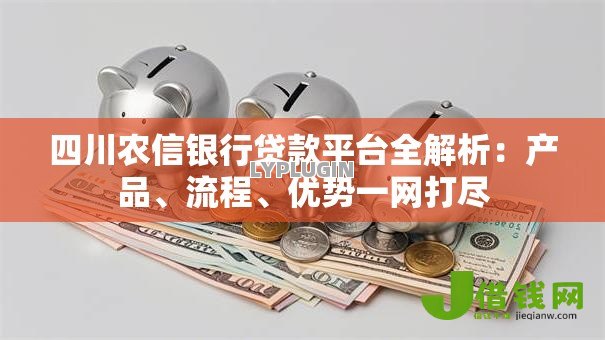 四川农信银行贷款平台全解析：产品、流程、优势一网打尽