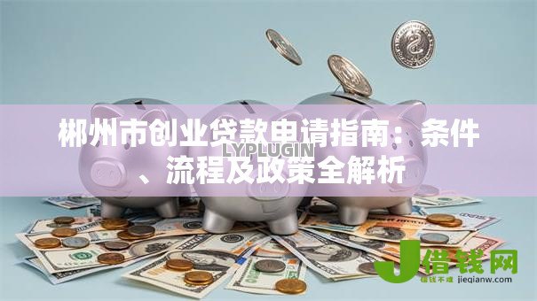 郴州市创业贷款申请指南:条件、流程及政策全解析 郴州市创业贷款申请指南:条件、流程及政策全解析