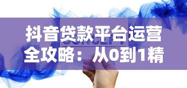 抖音贷款平台运营全攻略:从0到1精准获客与转化技巧 抖音贷款平台运营全攻略:从0到1精准获客与转化技巧