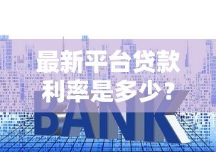 最新平台贷款利率是多少?2023年各大渠道利率对比分析 最新平台贷款利率是多少?2023年各大渠道利率对比分析