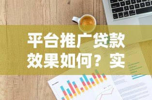平台推广贷款效果如何?实测数据与用户反馈解析 平台推广贷款效果如何?实测数据与用户反馈解析