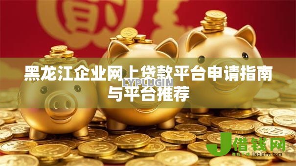 黑龙江企业网上贷款平台申请指南与平台推荐