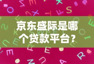 京东盛际是哪个贷款平台？真实背景与产品解析