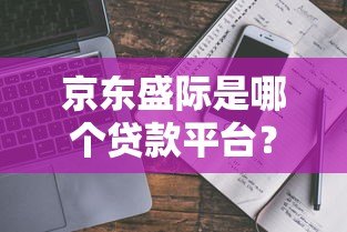 京东盛际是哪个贷款平台？真实背景与产品解析