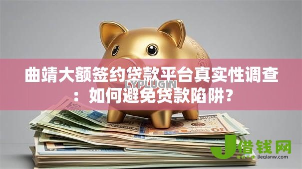 曲靖大额签约贷款平台真实性调查:如何避免贷款陷阱? 曲靖大额签约贷款平台真实性调查:如何避免贷款陷阱?