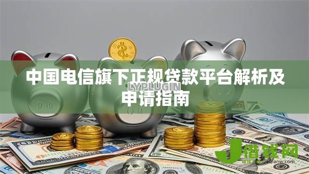 中国电信旗下正规贷款平台解析及申请指南