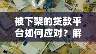 被下架的贷款平台如何应对?解决贷款问题全攻略 被下架的贷款平台如何应对?解决贷款问题全攻略