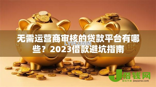 无需运营商审核的贷款平台有哪些?2023借款避坑指南 无需运营商审核的贷款平台有哪些?2023借款避坑指南