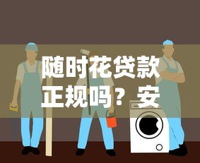 随时花贷款正规吗？安全使用指南与风险解析
