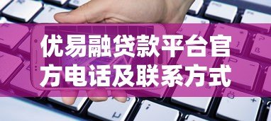 优易融贷款平台官方电话及联系方式全解析 - 快速获取贷款服务 优易融贷款平台官方电话及联系方式全解析 - 快速获取贷款服务