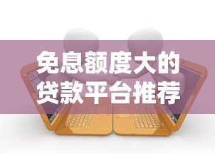 免息额度大的贷款平台推荐及使用攻略 免息额度大的贷款平台推荐及使用攻略