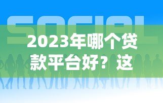2023年哪个贷款平台好?这8个正规渠道值得考虑 2023年哪个贷款平台好?这8个正规渠道值得考虑