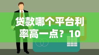 贷款哪个平台利率高一点?10大平台真实对比分析 贷款哪个平台利率高一点?10大平台真实对比分析
