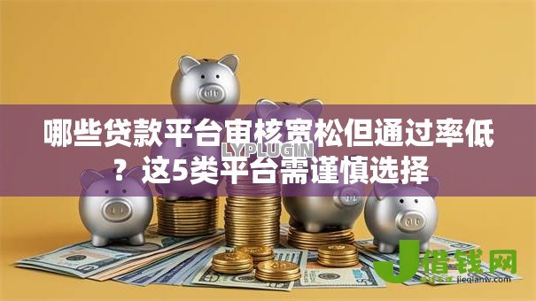 哪些贷款平台审核宽松但通过率低?这5类平台需谨慎选择 哪些贷款平台审核宽松但通过率低?这5类平台需谨慎选择