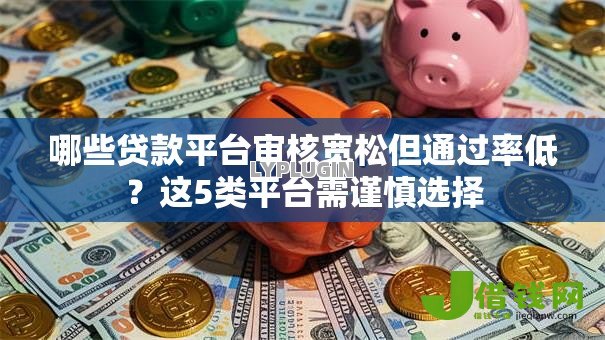 哪些贷款平台审核宽松但通过率低?这5类平台需谨慎选择 哪些贷款平台审核宽松但通过率低?这5类平台需谨慎选择