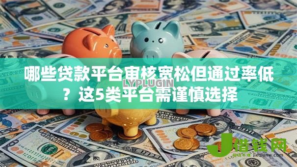 哪些贷款平台审核宽松但通过率低?这5类平台需谨慎选择 哪些贷款平台审核宽松但通过率低?这5类平台需谨慎选择