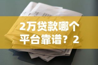 2万贷款哪个平台靠谱?2023正规借贷渠道盘点 2万贷款哪个平台靠谱?2023正规借贷渠道盘点