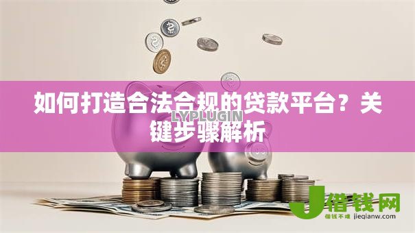 如何打造合法合规的贷款平台？关键步骤解析