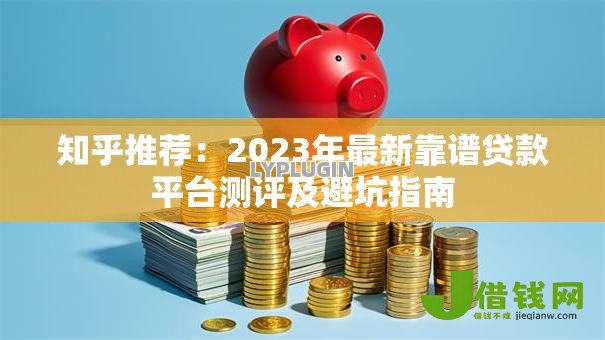 知乎推荐:2023年最新靠谱贷款平台测评及避坑指南 知乎推荐:2023年最新靠谱贷款平台测评及避坑指南