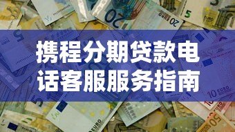 携程分期贷款电话客服服务指南：24小时解答你的贷款疑问