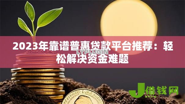 2023年靠谱普惠贷款平台推荐：轻松解决资金难题