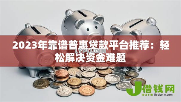2023年靠谱普惠贷款平台推荐：轻松解决资金难题